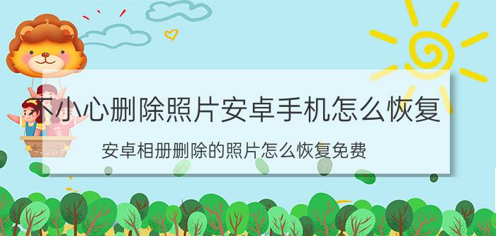 不小心删除照片安卓手机怎么恢复 安卓相册删除的照片怎么恢复免费？